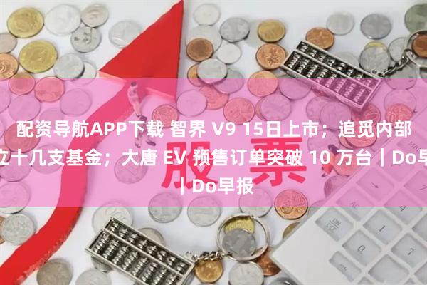 配资导航APP下载 智界 V9 15日上市；追觅内部成立十几支基金；大唐 EV 预售订单突破 10 万台｜Do早报