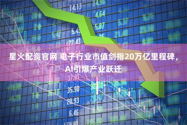 星火配资官网 电子行业市值剑指20万亿里程碑，AI引爆产业跃迁
