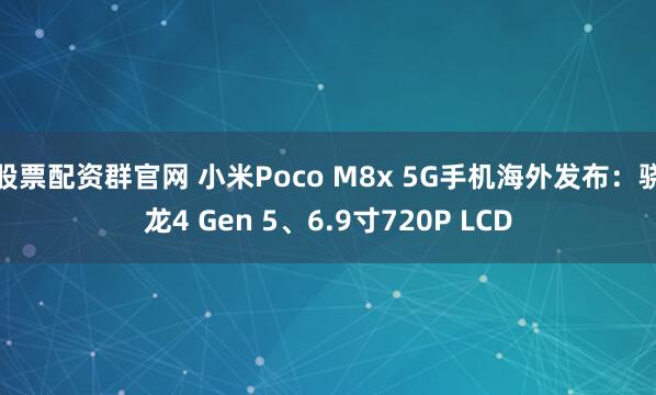 股票配资群官网 小米Poco M8x 5G手机海外发布：骁龙4 Gen 5、6.9寸720P LCD